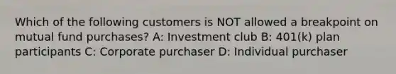 Which of the following customers is NOT allowed a breakpoint on mutual fund purchases? A: Investment club B: 401(k) plan participants C: Corporate purchaser D: Individual purchaser