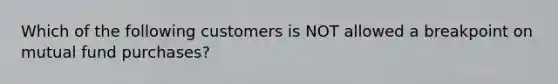 Which of the following customers is NOT allowed a breakpoint on mutual fund purchases?