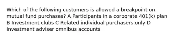 Which of the following customers is allowed a breakpoint on mutual fund purchases? A Participants in a corporate 401(k) plan B Investment clubs C Related individual purchasers only D Investment adviser omnibus accounts