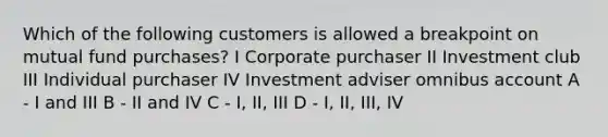 Which of the following customers is allowed a breakpoint on mutual fund purchases? I Corporate purchaser II Investment club III Individual purchaser IV Investment adviser omnibus account A - I and III B - II and IV C - I, II, III D - I, II, III, IV