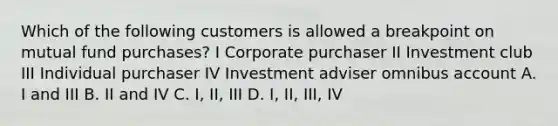 Which of the following customers is allowed a breakpoint on mutual fund purchases? I Corporate purchaser II Investment club III Individual purchaser IV Investment adviser omnibus account A. I and III B. II and IV C. I, II, III D. I, II, III, IV