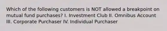 Which of the following customers is NOT allowed a breakpoint on mutual fund purchases? I. Investment Club II. Omnibus Account III. Corporate Purchaser IV. Individual Purchaser