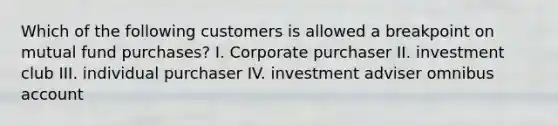 Which of the following customers is allowed a breakpoint on mutual fund purchases? I. Corporate purchaser II. investment club III. individual purchaser IV. investment adviser omnibus account