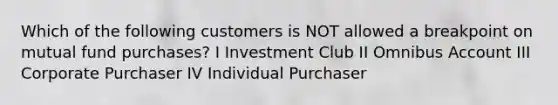 Which of the following customers is NOT allowed a breakpoint on mutual fund purchases? I Investment Club II Omnibus Account III Corporate Purchaser IV Individual Purchaser