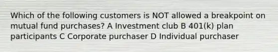 Which of the following customers is NOT allowed a breakpoint on mutual fund purchases? A Investment club B 401(k) plan participants C Corporate purchaser D Individual purchaser