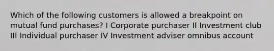 Which of the following customers is allowed a breakpoint on mutual fund purchases? I Corporate purchaser II Investment club III Individual purchaser IV Investment adviser omnibus account