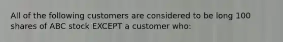 All of the following customers are considered to be long 100 shares of ABC stock EXCEPT a customer who: