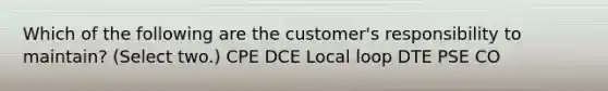 Which of the following are the customer's responsibility to maintain? (Select two.) CPE DCE Local loop DTE PSE CO