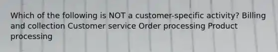 Which of the following is NOT a customer-specific activity? Billing and collection Customer service Order processing Product processing