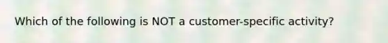 Which of the following is NOT a customer-specific activity?