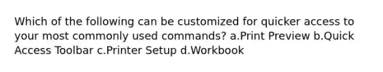 Which of the following can be customized for quicker access to your most commonly used commands? a.Print Preview b.Quick Access Toolbar c.Printer Setup d.Workbook