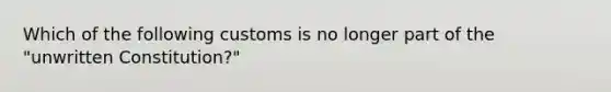 Which of the following customs is no longer part of the "unwritten Constitution?"
