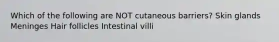 Which of the following are NOT cutaneous barriers? Skin glands Meninges Hair follicles Intestinal villi