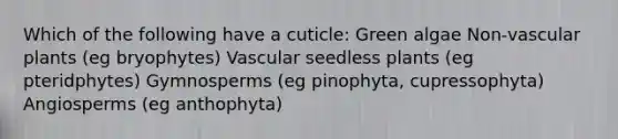 Which of the following have a cuticle: Green algae Non-vascular plants (eg bryophytes) Vascular seedless plants (eg pteridphytes) Gymnosperms (eg pinophyta, cupressophyta) Angiosperms (eg anthophyta)