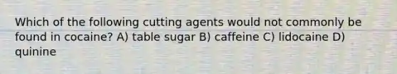 Which of the following cutting agents would not commonly be found in cocaine? A) table sugar B) caffeine C) lidocaine D) quinine