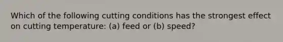 Which of the following cutting conditions has the strongest effect on cutting temperature: (a) feed or (b) speed?