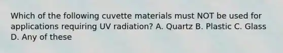 Which of the following cuvette materials must NOT be used for applications requiring UV radiation? A. Quartz B. Plastic C. Glass D. Any of these