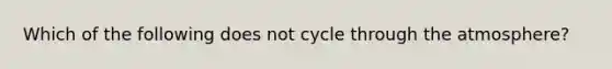 Which of the following does not cycle through the atmosphere?