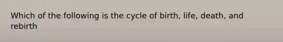 Which of the following is the cycle of birth, life, death, and rebirth