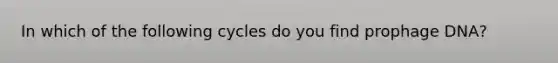 In which of the following cycles do you find prophage DNA?