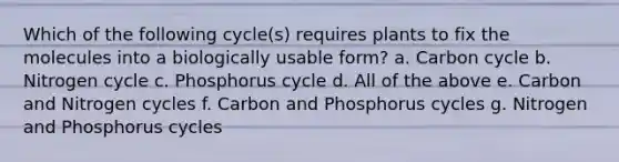 Which of the following cycle(s) requires plants to fix the molecules into a biologically usable form? a. Carbon cycle b. Nitrogen cycle c. Phosphorus cycle d. All of the above e. Carbon and Nitrogen cycles f. Carbon and Phosphorus cycles g. Nitrogen and Phosphorus cycles