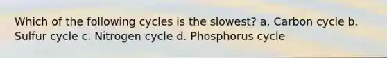 Which of the following cycles is the slowest? a. Carbon cycle b. Sulfur cycle c. Nitrogen cycle d. Phosphorus cycle