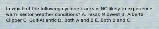 In which of the following cyclone tracks is NC likely to experience warm sector weather conditions? A. Texas-Midwest B. Alberta Clipper C. Gulf-Atlantic D. Both A and B E. Both B and C