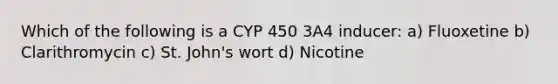Which of the following is a CYP 450 3A4 inducer: a) Fluoxetine b) Clarithromycin c) St. John's wort d) Nicotine