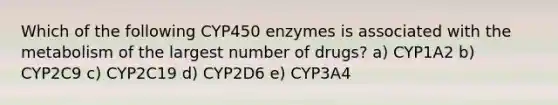 Which of the following CYP450 enzymes is associated with the metabolism of the largest number of drugs? a) CYP1A2 b) CYP2C9 c) CYP2C19 d) CYP2D6 e) CYP3A4