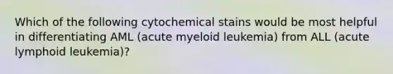 Which of the following cytochemical stains would be most helpful in differentiating AML (acute myeloid leukemia) from ALL (acute lymphoid leukemia)?