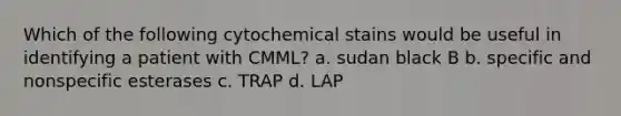 Which of the following cytochemical stains would be useful in identifying a patient with CMML? a. sudan black B b. specific and nonspecific esterases c. TRAP d. LAP