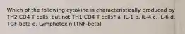 Which of the following cytokine is characteristically produced by TH2 CD4 T cells, but not TH1 CD4 T cells? a. IL-1 b. IL-4 c. IL-6 d. TGF-beta e. Lymphotoxin (TNF-beta)