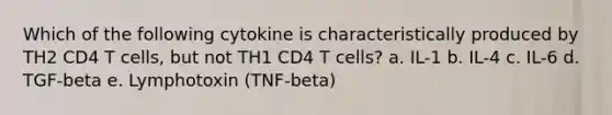 Which of the following cytokine is characteristically produced by TH2 CD4 T cells, but not TH1 CD4 T cells? a. IL-1 b. IL-4 c. IL-6 d. TGF-beta e. Lymphotoxin (TNF-beta)