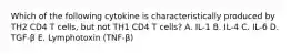 Which of the following cytokine is characteristically produced by TH2 CD4 T cells, but not TH1 CD4 T cells? A. IL-1 B. IL-4 C. IL-6 D. TGF-β E. Lymphotoxin (TNF-β)