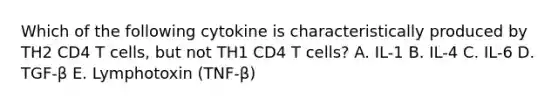 Which of the following cytokine is characteristically produced by TH2 CD4 T cells, but not TH1 CD4 T cells? A. IL-1 B. IL-4 C. IL-6 D. TGF-β E. Lymphotoxin (TNF-β)