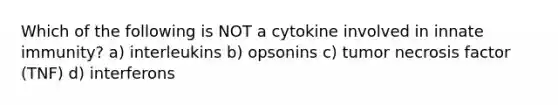 Which of the following is NOT a cytokine involved in innate immunity? a) interleukins b) opsonins c) tumor necrosis factor (TNF) d) interferons