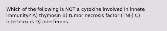 Which of the following is NOT a cytokine involved in innate immunity? A) thymosin B) tumor necrosis factor (TNF) C) interleukins D) interferons