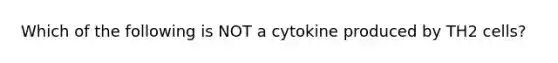 Which of the following is NOT a cytokine produced by TH2 cells?