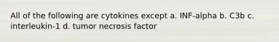 All of the following are cytokines except a. INF-alpha b. C3b c. interleukin-1 d. tumor necrosis factor