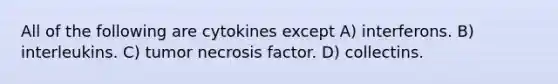 All of the following are cytokines except A) interferons. B) interleukins. C) tumor necrosis factor. D) collectins.