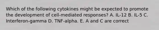 Which of the following cytokines might be expected to promote the development of cell-mediated responses? A. IL-12 B. IL-5 C. Interferon-gamma D. TNF-alpha. E. A and C are correct