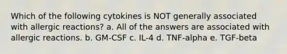 Which of the following cytokines is NOT generally associated with allergic reactions? a. All of the answers are associated with allergic reactions. b. GM-CSF c. IL-4 d. TNF-alpha e. TGF-beta