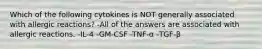 Which of the following cytokines is NOT generally associated with allergic reactions? -All of the answers are associated with allergic reactions. -IL-4 -GM-CSF -TNF-α -TGF-β