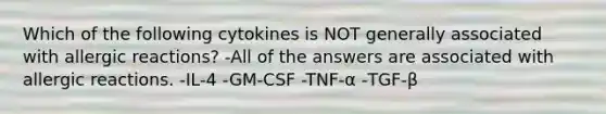 Which of the following cytokines is NOT generally associated with allergic reactions? -All of the answers are associated with allergic reactions. -IL-4 -GM-CSF -TNF-α -TGF-β