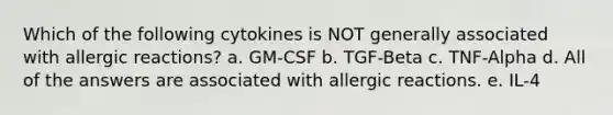 Which of the following cytokines is NOT generally associated with allergic reactions? a. GM-CSF b. TGF-Beta c. TNF-Alpha d. All of the answers are associated with allergic reactions. e. IL-4