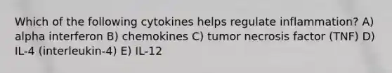 Which of the following cytokines helps regulate inflammation? A) alpha interferon B) chemokines C) tumor necrosis factor (TNF) D) IL-4 (interleukin-4) E) IL-12