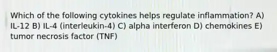 Which of the following cytokines helps regulate inflammation? A) IL-12 B) IL-4 (interleukin-4) C) alpha interferon D) chemokines E) tumor necrosis factor (TNF)