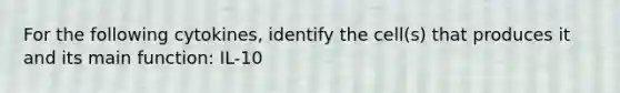 For the following cytokines, identify the cell(s) that produces it and its main function: IL-10