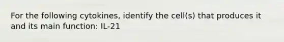 For the following cytokines, identify the cell(s) that produces it and its main function: IL-21