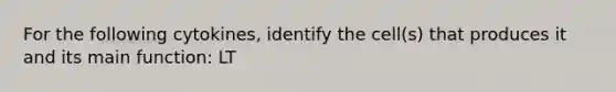 For the following cytokines, identify the cell(s) that produces it and its main function: LT